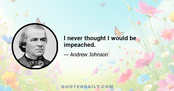 I never thought I would be impeached.