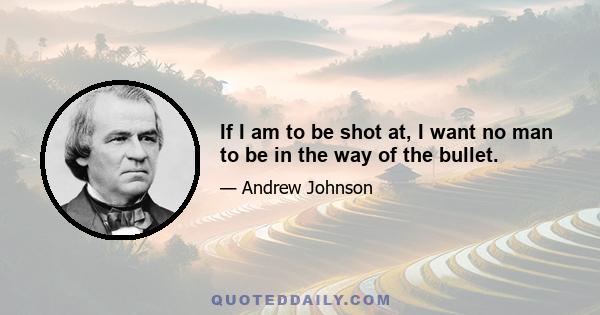 If I am to be shot at, I want no man to be in the way of the bullet.