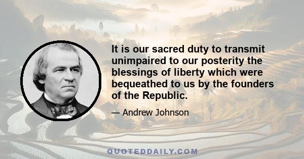 It is our sacred duty to transmit unimpaired to our posterity the blessings of liberty which were bequeathed to us by the founders of the Republic.