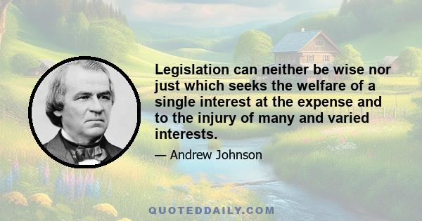 Legislation can neither be wise nor just which seeks the welfare of a single interest at the expense and to the injury of many and varied interests.