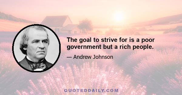 The goal to strive for is a poor government but a rich people.