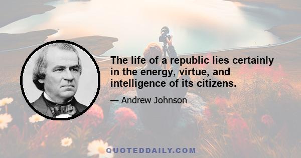 The life of a republic lies certainly in the energy, virtue, and intelligence of its citizens.