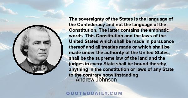 The sovereignty of the States is the language of the Confederacy and not the language of the Constitution. The latter contains the emphatic words. This Constitution and the laws of the United States which shall be made