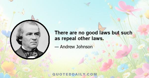 There are no good laws but such as repeal other laws.