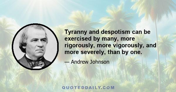 Tyranny and despotism can be exercised by many, more rigorously, more vigorously, and more severely, than by one.