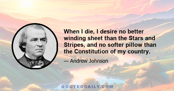 When I die, I desire no better winding sheet than the Stars and Stripes, and no softer pillow than the Constitution of my country.