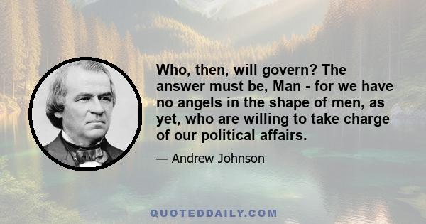 Who, then, will govern? The answer must be, Man - for we have no angels in the shape of men, as yet, who are willing to take charge of our political affairs.