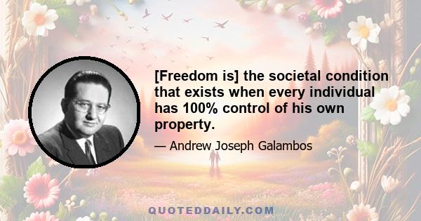 [Freedom is] the societal condition that exists when every individual has 100% control of his own property.