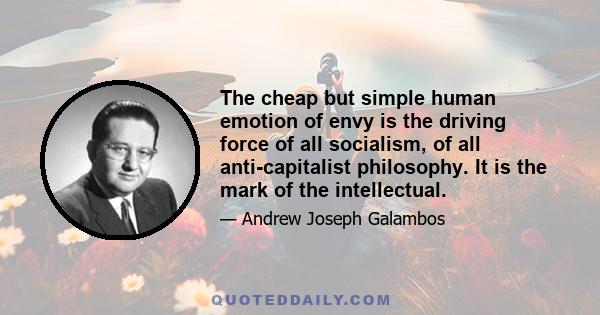 The cheap but simple human emotion of envy is the driving force of all socialism, of all anti-capitalist philosophy. It is the mark of the intellectual.