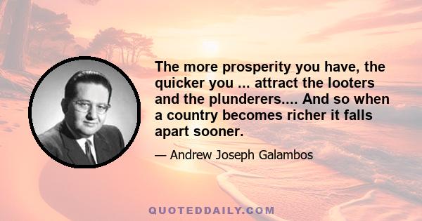 The more prosperity you have, the quicker you ... attract the looters and the plunderers.... And so when a country becomes richer it falls apart sooner.