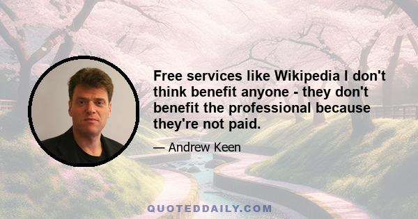 Free services like Wikipedia I don't think benefit anyone - they don't benefit the professional because they're not paid.