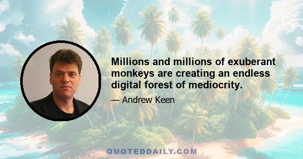 Millions and millions of exuberant monkeys are creating an endless digital forest of mediocrity.