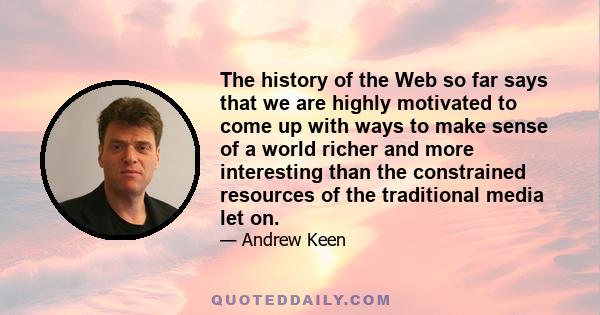 The history of the Web so far says that we are highly motivated to come up with ways to make sense of a world richer and more interesting than the constrained resources of the traditional media let on.