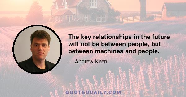 The key relationships in the future will not be between people, but between machines and people.