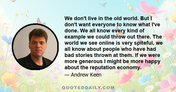 We don't live in the old world. But I don't want everyone to know what I've done. We all know every kind of example we could throw out there. The world we see online is very spiteful, we all know about people who have