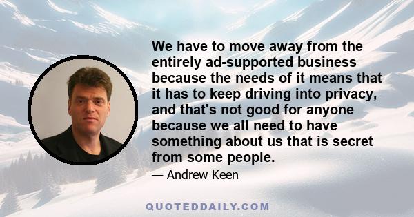 We have to move away from the entirely ad-supported business because the needs of it means that it has to keep driving into privacy, and that's not good for anyone because we all need to have something about us that is