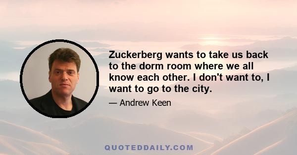 Zuckerberg wants to take us back to the dorm room where we all know each other. I don't want to, I want to go to the city.