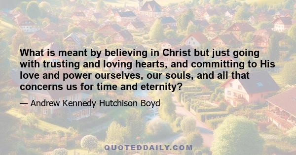 What is meant by believing in Christ but just going with trusting and loving hearts, and committing to His love and power ourselves, our souls, and all that concerns us for time and eternity?