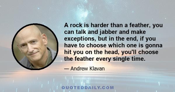 A rock is harder than a feather, you can talk and jabber and make exceptions, but in the end, if you have to choose which one is gonna hit you on the head, you'll choose the feather every single time.