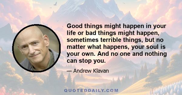 Good things might happen in your life or bad things might happen, sometimes terrible things, but no matter what happens, your soul is your own. And no one and nothing can stop you.