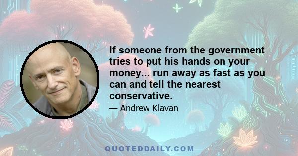 If someone from the government tries to put his hands on your money... run away as fast as you can and tell the nearest conservative.