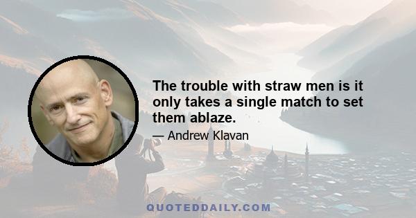 The trouble with straw men is it only takes a single match to set them ablaze.