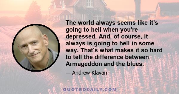 The world always seems like it's going to hell when you're depressed. And, of course, it always is going to hell in some way. That's what makes it so hard to tell the difference between Armageddon and the blues.