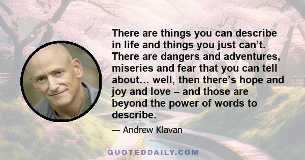 There are things you can describe in life and things you just can’t. There are dangers and adventures, miseries and fear that you can tell about… well, then there’s hope and joy and love – and those are beyond the power 