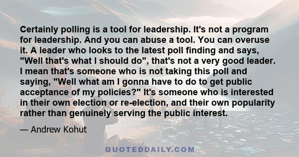 Certainly polling is a tool for leadership. It's not a program for leadership. And you can abuse a tool. You can overuse it. A leader who looks to the latest poll finding and says, Well that's what I should do, that's