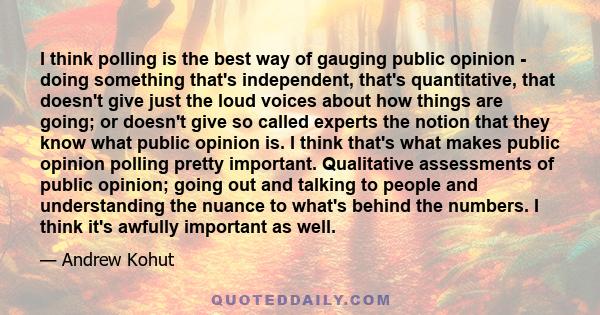 I think polling is the best way of gauging public opinion - doing something that's independent, that's quantitative, that doesn't give just the loud voices about how things are going; or doesn't give so called experts