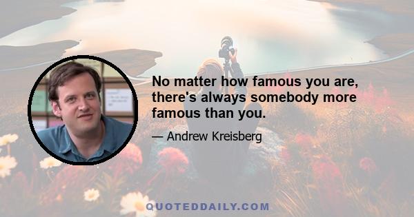 No matter how famous you are, there's always somebody more famous than you.