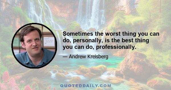 Sometimes the worst thing you can do, personally, is the best thing you can do, professionally.