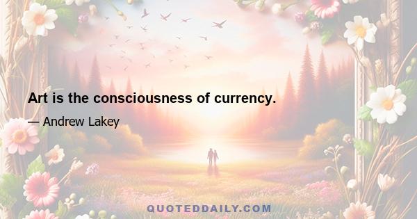 Art is the consciousness of currency.