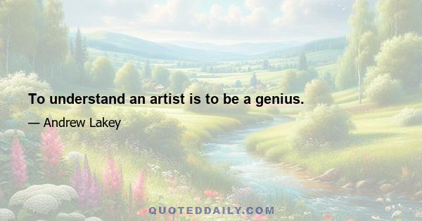 To understand an artist is to be a genius.