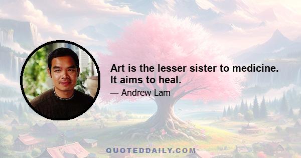 Art is the lesser sister to medicine. It aims to heal.