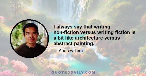 I always say that writing non-fiction versus writing fiction is a bit like architecture versus abstract painting.