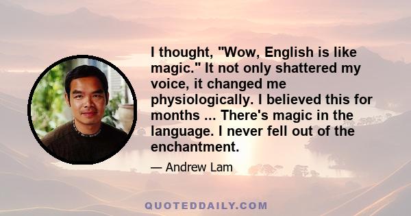 I thought, Wow, English is like magic. It not only shattered my voice, it changed me physiologically. I believed this for months ... There's magic in the language. I never fell out of the enchantment.