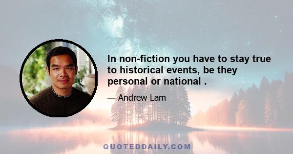 In non-fiction you have to stay true to historical events, be they personal or national .