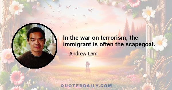 In the war on terrorism, the immigrant is often the scapegoat.