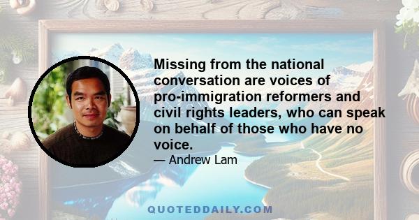 Missing from the national conversation are voices of pro-immigration reformers and civil rights leaders, who can speak on behalf of those who have no voice.