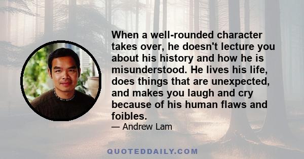 When a well-rounded character takes over, he doesn't lecture you about his history and how he is misunderstood. He lives his life, does things that are unexpected, and makes you laugh and cry because of his human flaws