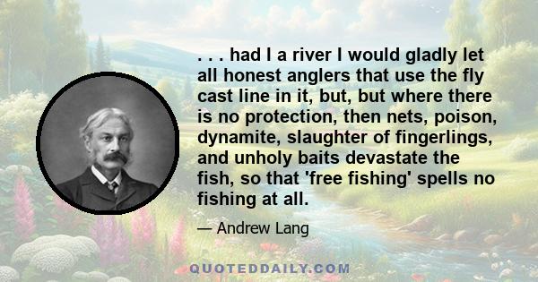 . . . had I a river I would gladly let all honest anglers that use the fly cast line in it, but, but where there is no protection, then nets, poison, dynamite, slaughter of fingerlings, and unholy baits devastate the