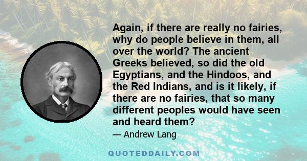 Again, if there are really no fairies, why do people believe in them, all over the world? The ancient Greeks believed, so did the old Egyptians, and the Hindoos, and the Red Indians, and is it likely, if there are no