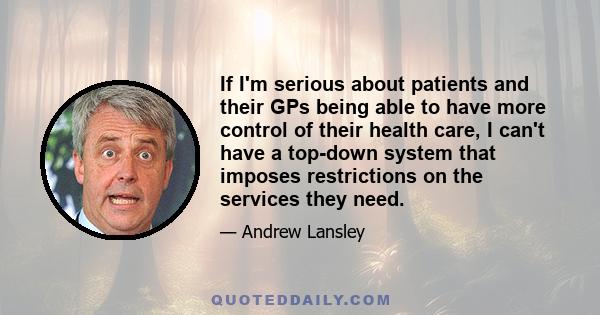 If I'm serious about patients and their GPs being able to have more control of their health care, I can't have a top-down system that imposes restrictions on the services they need.