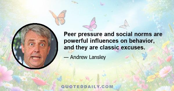 Peer pressure and social norms are powerful influences on behavior, and they are classic excuses.