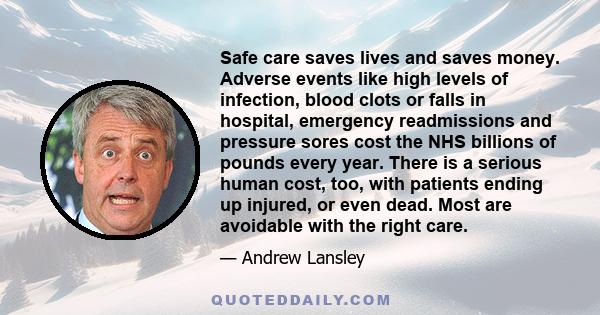 Safe care saves lives and saves money. Adverse events like high levels of infection, blood clots or falls in hospital, emergency readmissions and pressure sores cost the NHS billions of pounds every year. There is a