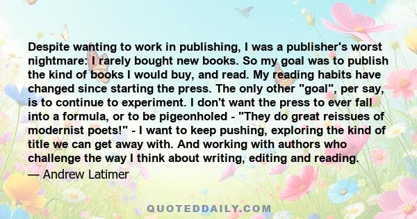 Despite wanting to work in publishing, I was a publisher's worst nightmare: I rarely bought new books. So my goal was to publish the kind of books I would buy, and read. My reading habits have changed since starting the 