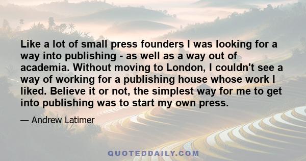 Like a lot of small press founders I was looking for a way into publishing - as well as a way out of academia. Without moving to London, I couldn't see a way of working for a publishing house whose work I liked. Believe 