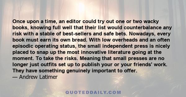 Once upon a time, an editor could try out one or two wacky books, knowing full well that their list would counterbalance any risk with a stable of best-sellers and safe bets. Nowadays, every book must earn its own