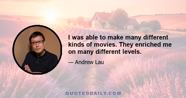 I was able to make many different kinds of movies. They enriched me on many different levels.